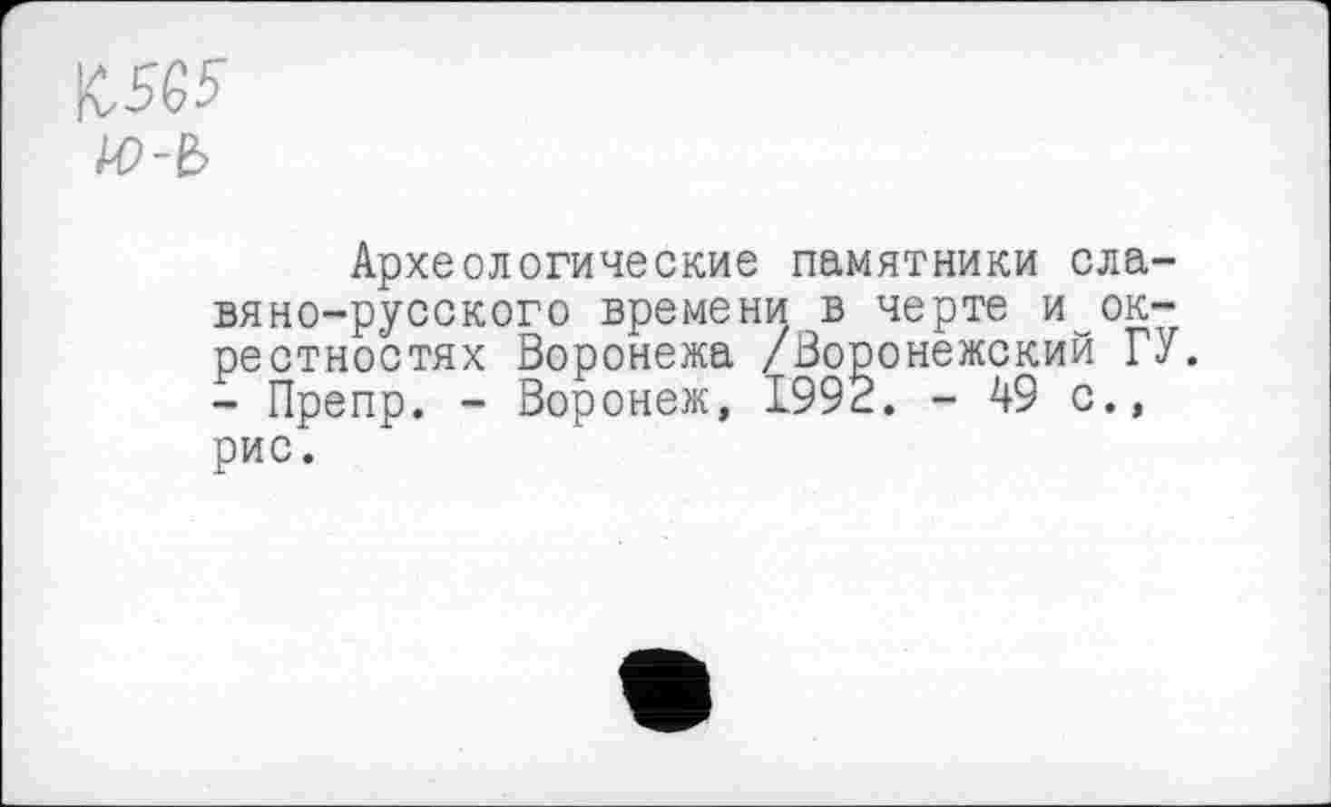 ﻿Археологические памятники славяно-русского времени в черте и_окрестностях Воронежа /Воронежский ГУ. - Препр. - Воронеж, 1992. - 49 с., рис.